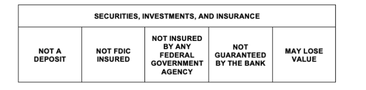Securities, investments, and insurance. Not a deposit. Not FDIC insured. Not insured by any federal government agency. Not guaranteed by the bank. may lose value.