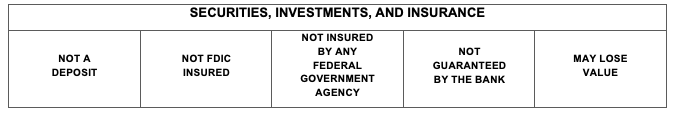 Securities, investments, and insurance. Not a deposit. Not FDIC insured. Not insured by a federal government agency. Not guaranteed by a bank. May lose value.